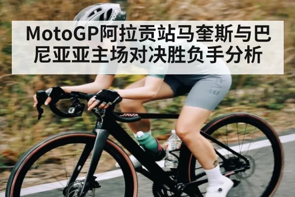 MotoGP阿拉贡站马奎斯与巴尼亚亚主场对决胜负手分析