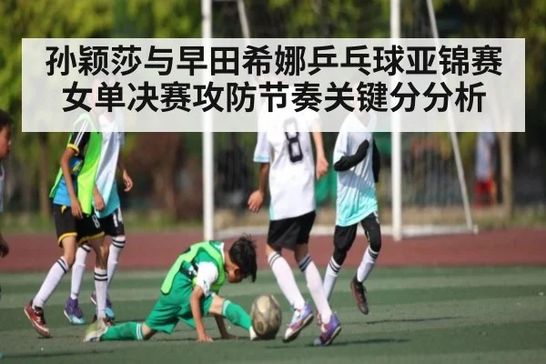 孙颖莎与早田希娜乒乓球亚锦赛女单决赛攻防节奏关键分分析