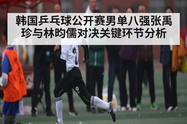 韩国乒乓球公开赛男单八强张禹珍与林昀儒对决关键环节分析